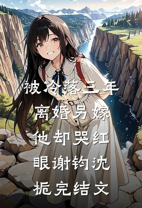 被冷落三年，离婚另嫁他却哭红眼谢钧沈栀完结文