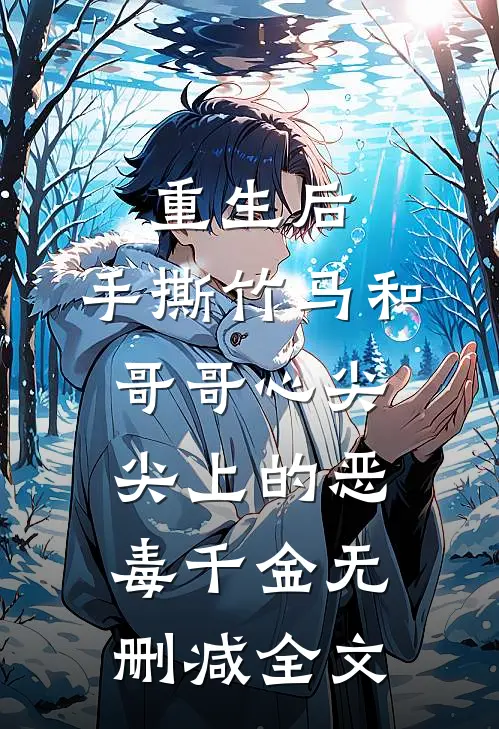 重生后，手撕竹马和哥哥心尖尖上的恶毒千金无删减全文
