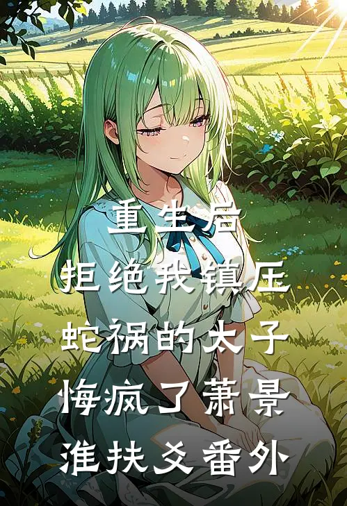 重生后，拒绝我镇压蛇祸的太子悔疯了萧景淮扶爻番外