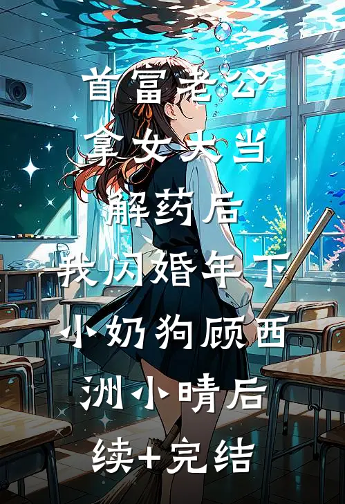 首富老公拿女大当解药后，我闪婚年下小奶狗顾西洲小晴后续+完结