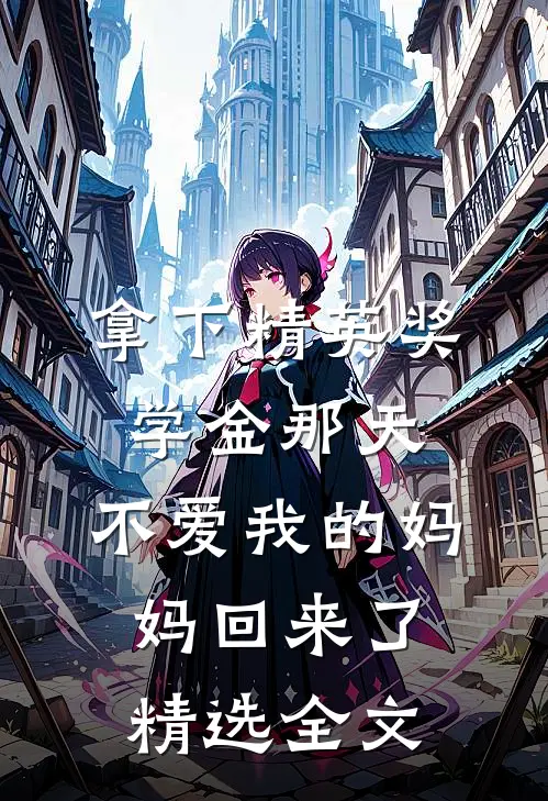 拿下精英奖学金那天，不爱我的妈妈回来了精选全文