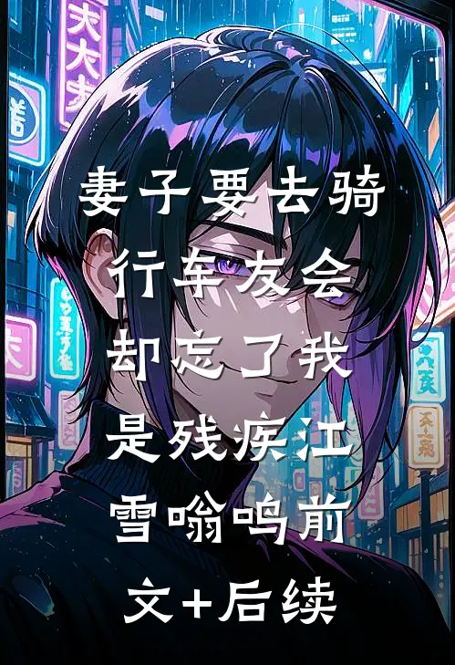 妻子要去骑行车友会，却忘了我是残疾江雪嗡鸣前文+后续