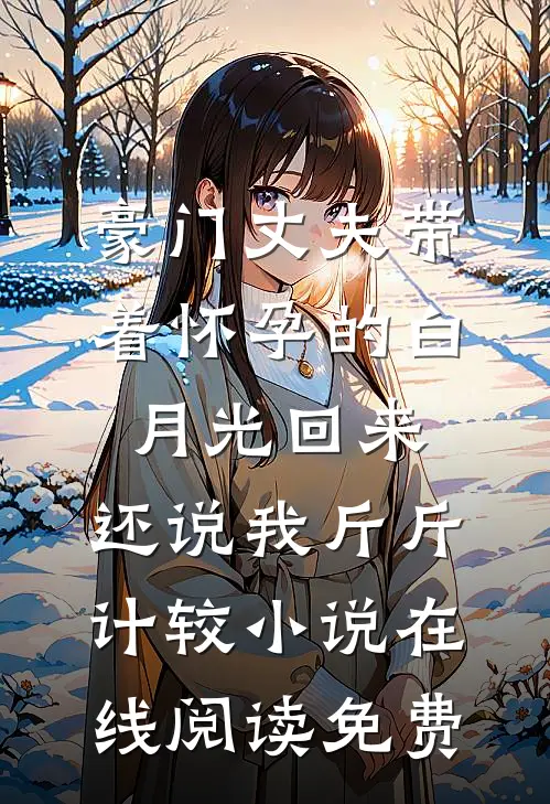 豪门丈夫带着怀孕的白月光回来，还说我斤斤计较小说在线阅读免费