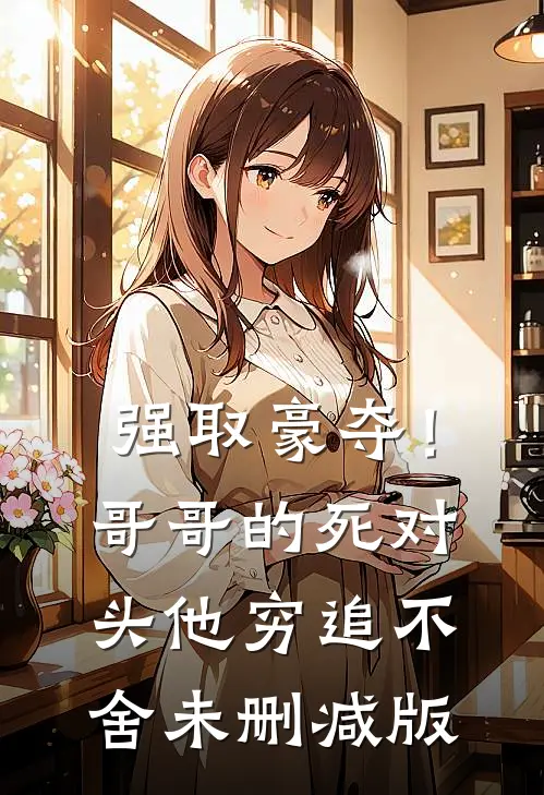 强取豪夺！哥哥的死对头他穷追不舍未删减版
