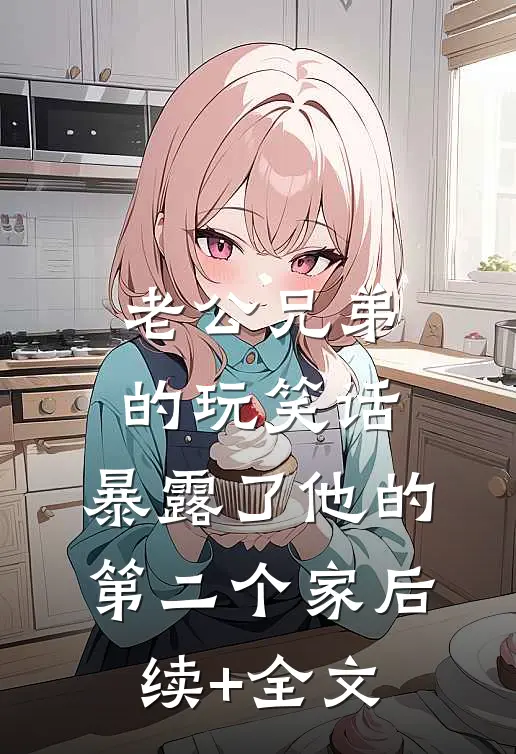 老公兄弟的玩笑话，暴露了他的第二个家后续+全文