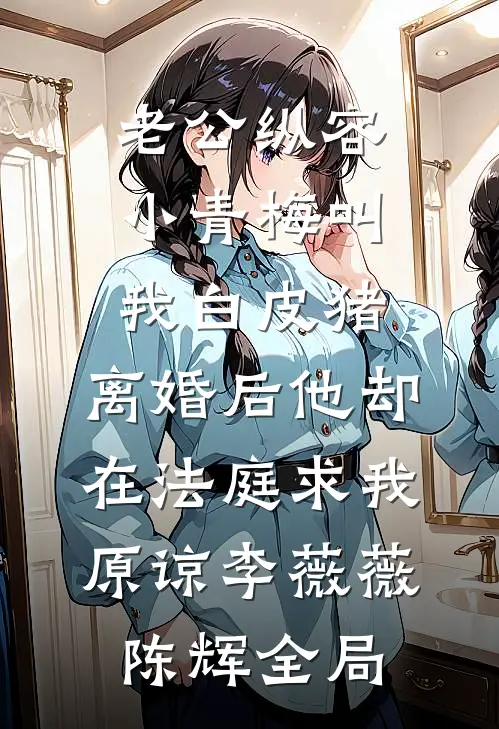 老公纵容小青梅叫我白皮猪，离婚后他却在法庭求我原谅李薇薇陈辉全局