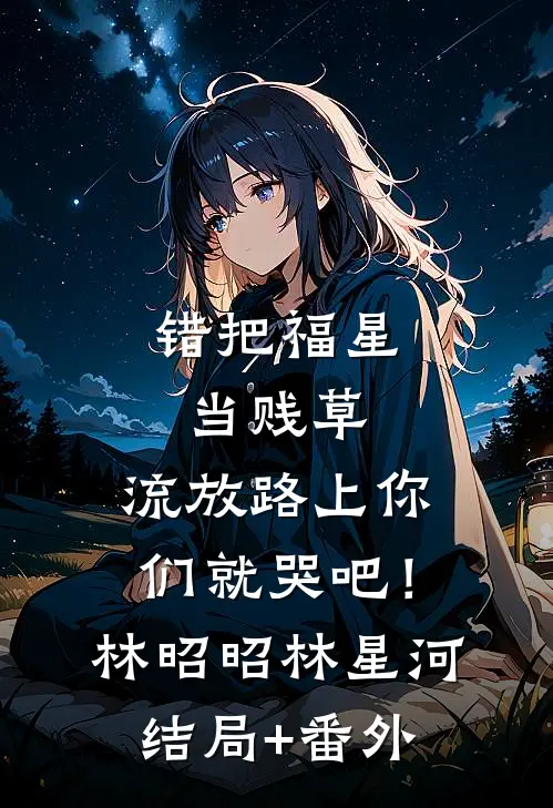 错把福星当贱草，流放路上你们就哭吧！林昭昭林星河结局+番外
