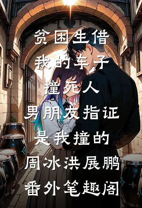 贫困生借我的车子撞死人，男朋友指证是我撞的：周冰洪展鹏番外笔趣阁
