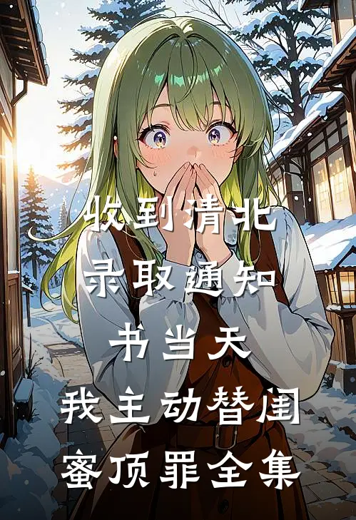 收到清北录取通知书当天，我主动替闺蜜顶罪全集