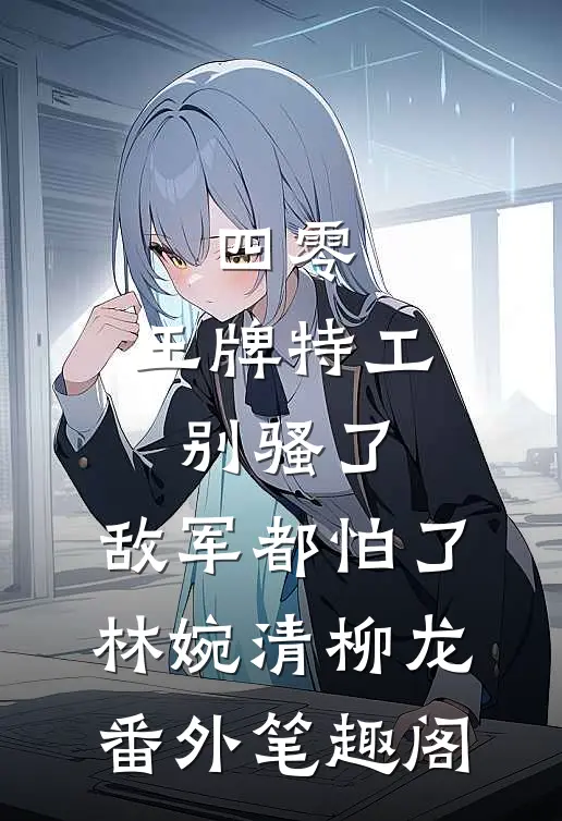 四零：王牌特工别骚了，敌军都怕了：林婉清柳龙番外笔趣阁