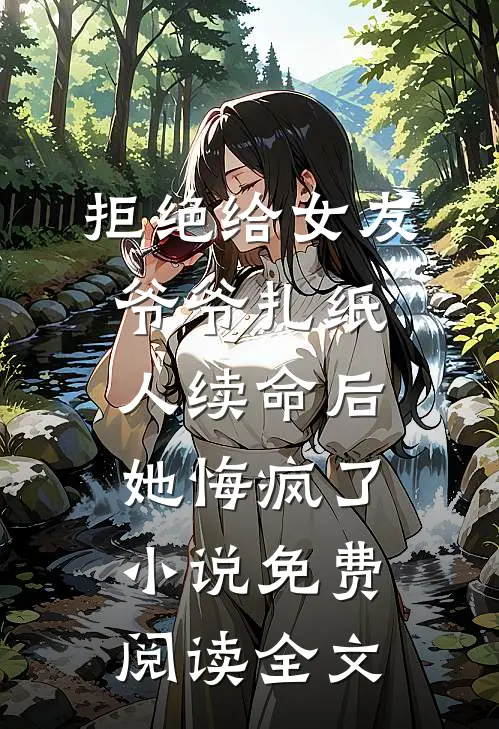 拒绝给女友爷爷扎纸人续命后，她悔疯了小说免费阅读全文