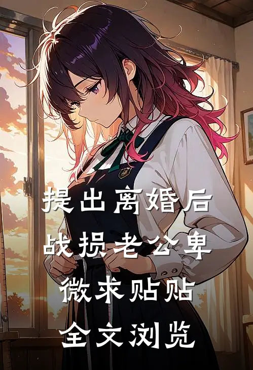 提出离婚后：战损老公卑微求贴贴全文浏览