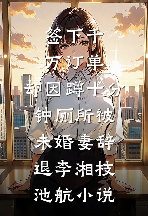 签下千万订单，却因蹲十分钟厕所被未婚妻辞退李湘枝池航小说
