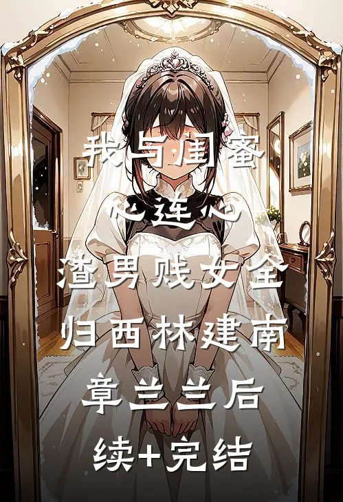 我与闺蜜心连心，渣男贱女全归西林建南章兰兰后续+完结