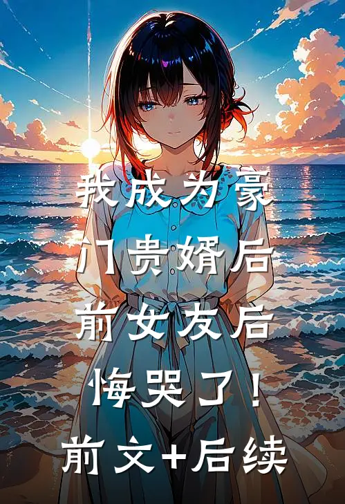 我成为豪门贵婿后，前女友后悔哭了！前文+后续