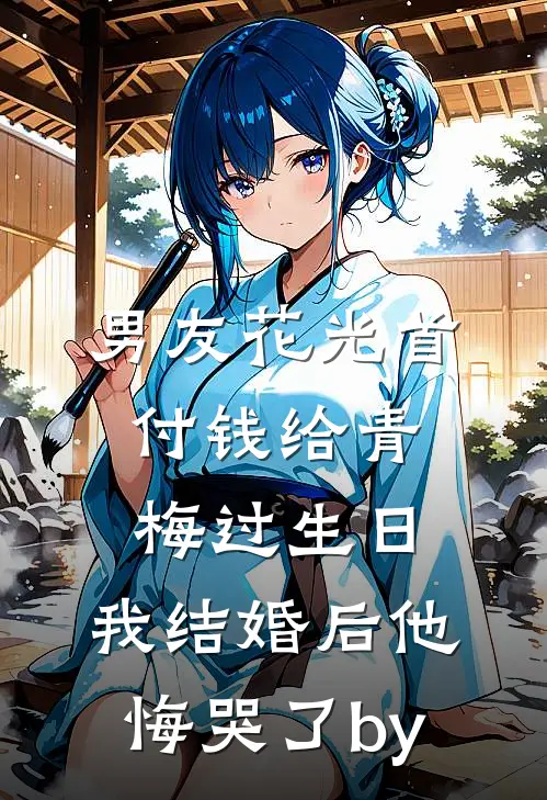 男友花光首付钱给青梅过生日，我结婚后他悔哭了by