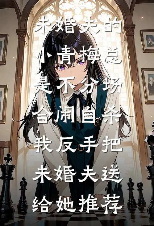 未婚夫的小青梅总是不分场合闹自杀，我反手把未婚夫送给她推荐