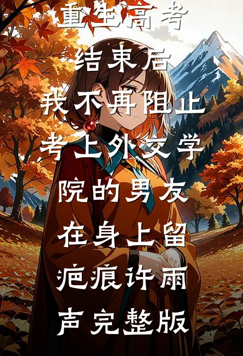重生高考结束后，我不再阻止考上外交学院的男友在身上留疤痕许雨声完整版
