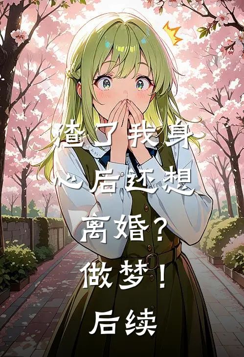 渣了我身心后还想离婚？做梦！后续