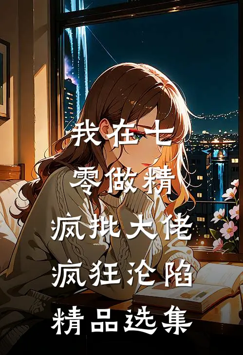 我在七零做精，疯批大佬疯狂沦陷精品选集