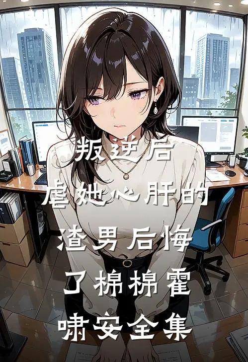 叛逆后，虐她心肝的渣男后悔了棉棉霍啸安全集