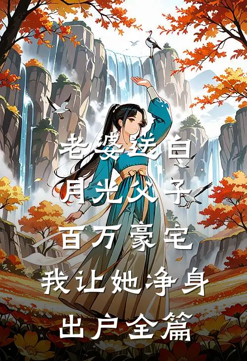 老婆送白月光父子百万豪宅，我让她净身出户全篇