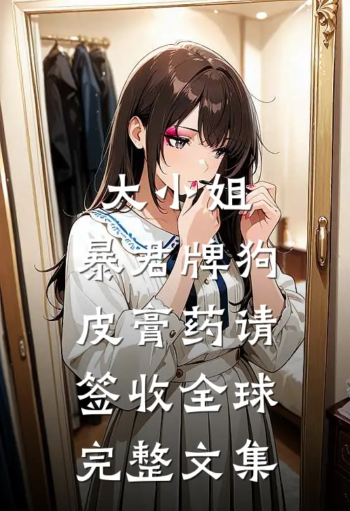 大小姐，暴君牌狗皮膏药请签收全球完整文集