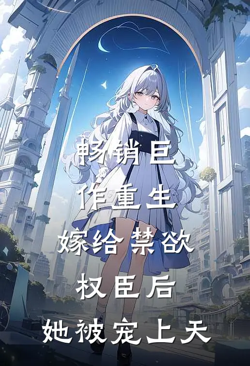 畅销巨作重生：嫁给禁欲权臣后，她被宠上天
