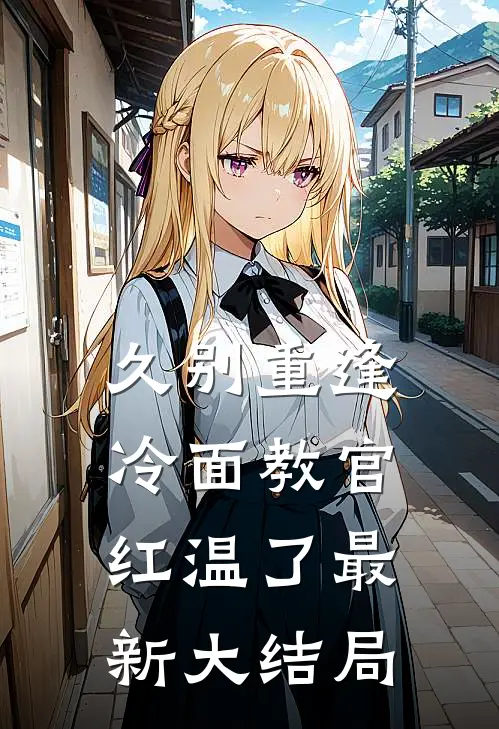 久别重逢：冷面教官红温了最新大结局
