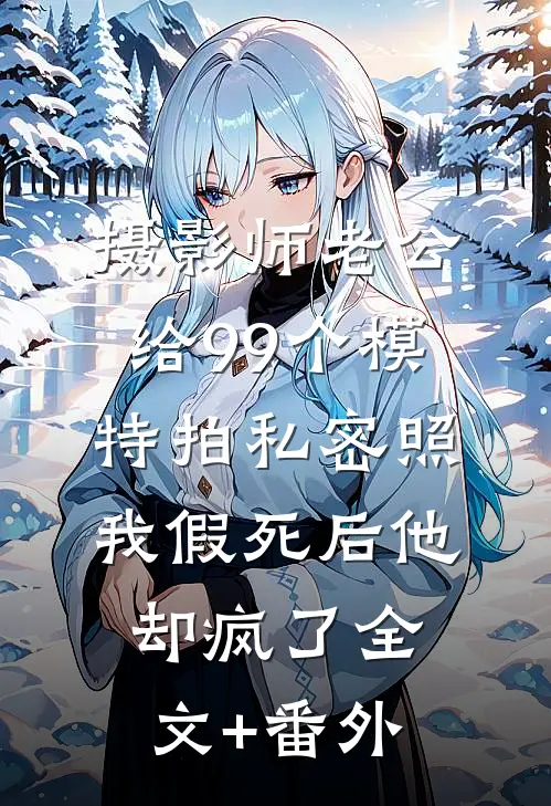 摄影师老公给99个模特拍私密照，我假死后他却疯了全文+番外