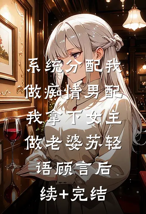 系统分配我做痴情男配，我拿下女主做老婆苏轻语顾言后续+完结