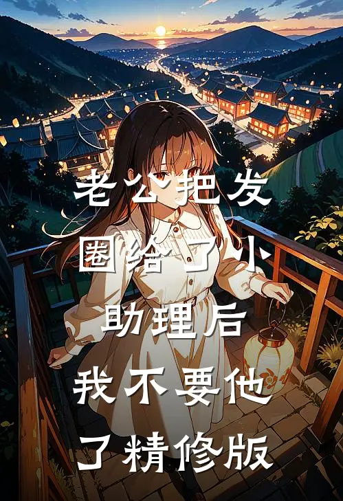 老公把发圈给了小助理后，我不要他了精修版