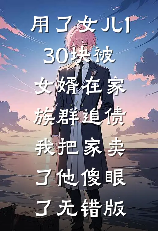 用了女儿130块被女婿在家族群追债，我把家卖了他傻眼了无错版