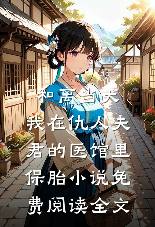 和离当天，我在仇人夫君的医馆里保胎小说免费阅读全文