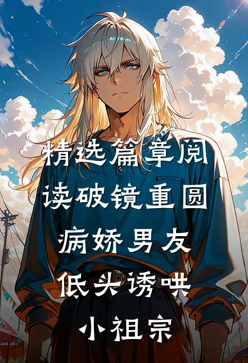 精选篇章阅读破镜重圆：病娇男友低头诱哄小祖宗