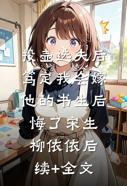 投壶选夫后，笃定我会嫁他的书生后悔了宋生柳依依后续+全文