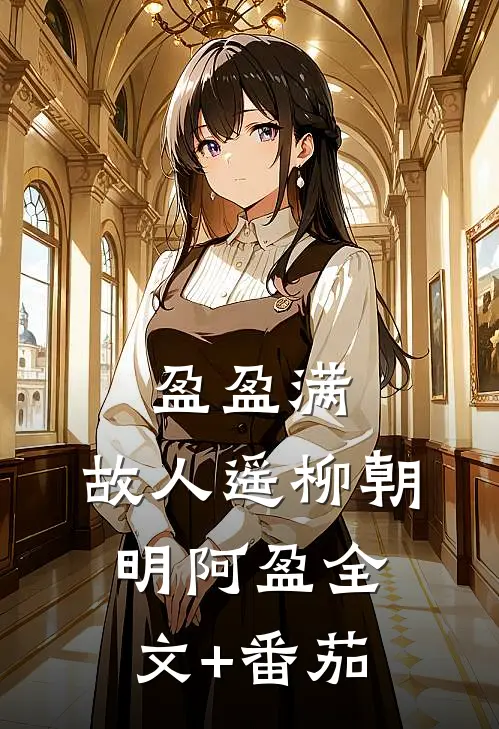 盈盈满，故人遥柳朝明阿盈全文+番茄