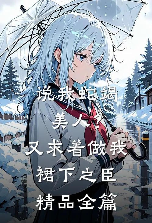 说我蛇竭美人？又求着做我裙下之臣精品全篇