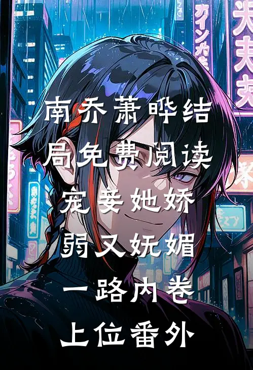 南乔萧晔结局免费阅读宠妾她娇弱又妩媚，一路内卷上位番外