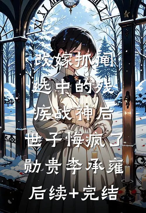 改嫁抓阄选中的残疾战神后，世子悔疯了勋贵李承雍后续+完结