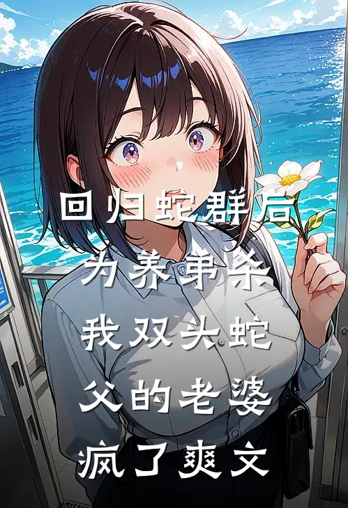 回归蛇群后，为养弟杀我双头蛇父的老婆疯了爽文