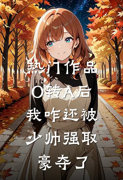 热门作品O转A后，我咋还被少帅强取豪夺了