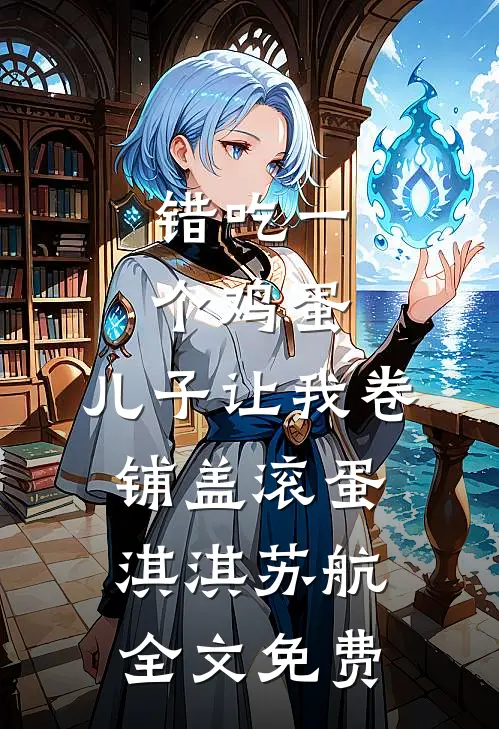 错吃一个鸡蛋，儿子让我卷铺盖滚蛋淇淇苏航全文免费