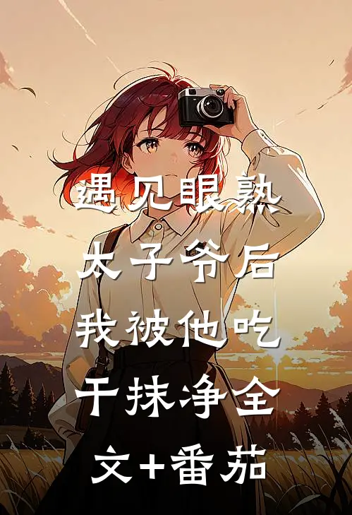 遇见眼熟太子爷后，我被他吃干抹净全文+番茄