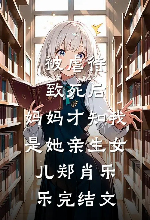 被虐待致死后，妈妈才知我是她亲生女儿郑肖乐乐完结文