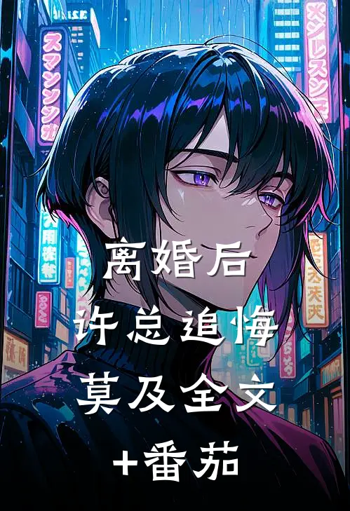 离婚后，许总追悔莫及全文+番茄