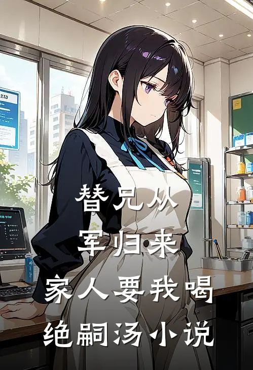 替兄从军归来，家人要我喝绝嗣汤小说