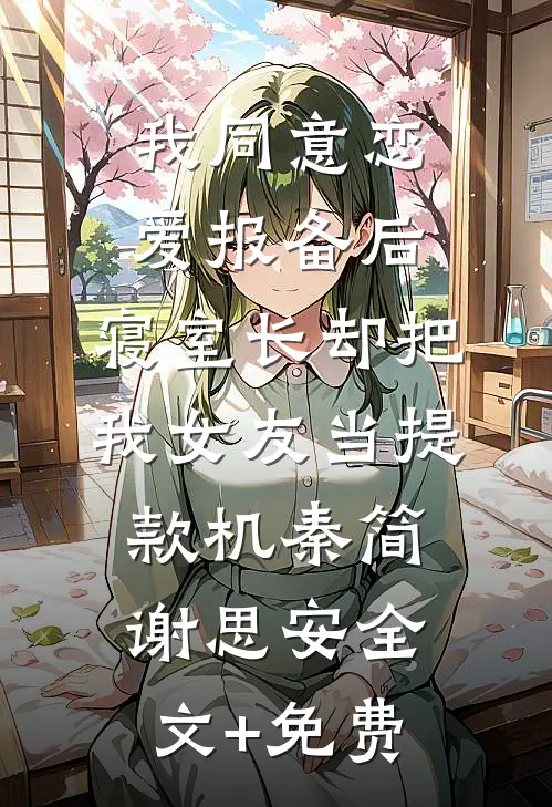 我同意“恋爱报备”后，寝室长却把我女友当提款机秦简谢思安全文+免费