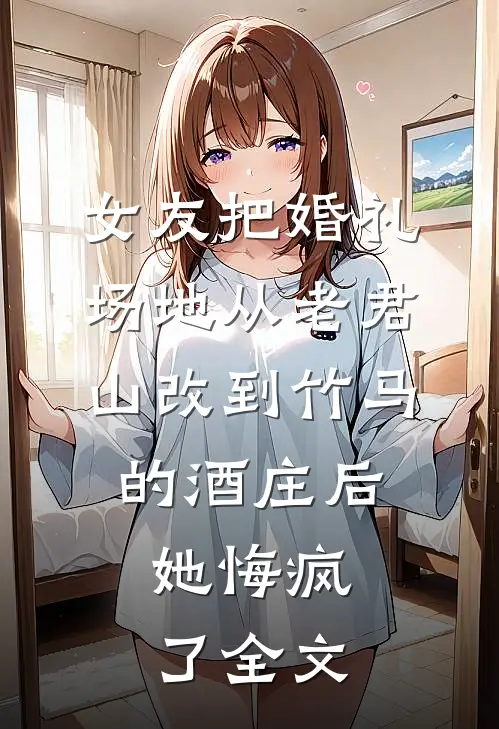 女友把婚礼场地从老君山改到竹马的酒庄后，她悔疯了全文
