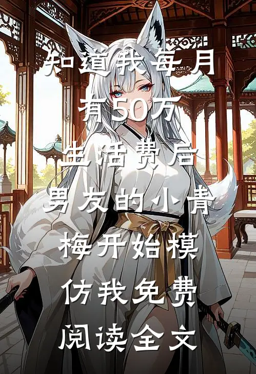 知道我每月有50万生活费后，男友的小青梅开始模仿我免费阅读全文